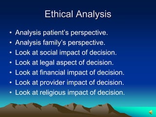 Ethical AnalysisAnalysis patient’s perspective.Analysis family’s perspective.Look at social impact of decision.Look at legal aspect of decision.Look at financial impact of decision.Look at provider impact of decision.Look at religious impact of decision.