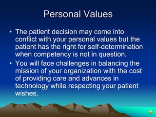 Personal ValuesThe patient decision may come into conflict with your personal values but the patient has the right for self-determination when competency is not in question.You will face challenges in balancing the mission of your organization with the cost of providing care and advances in technology while respecting your patient wishes.