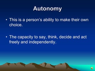 AutonomyThis is a person’s ability to make their own choice.The capacity to say, think, decide and act freely and independently.