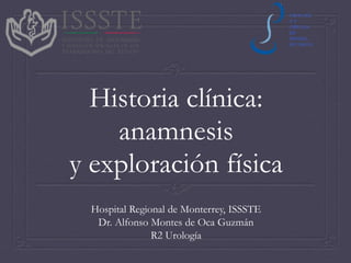 Historia clínica:
anamnesis
y exploración física
Hospital Regional de Monterrey, ISSSTE
Dr. Alfonso Montes de Oca Guzmán
R2 Urología
UROLOGI
A Y
CIRUGIA
DE
MINIMA
INVASION
 