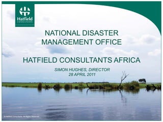 NATIONAL DISASTER
                                               MANAGEMENT OFFICE

                       HATFIELD CONSULTANTS AFRICA
                                                 SIMON HUGHES, DIRECTOR
                                                       28 APRIL 2011




© Hatfield Consultants. All Rights Reserved.
 