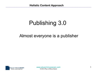 Holistic Content Approach




    Publishing 3.0

Almost everyone is a publisher




          www.plusorminusseven.com        1
             © 2012 Plus or Minus Seven
 