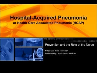 Hospital-Acquired Pneumonia 
or Health-Care Associated Pneumonia (HCAP) 
Prevention and the Role of the Nurse 
NRSG 200 Role Transition 
Presented by: April, Derek, and Ken 
 