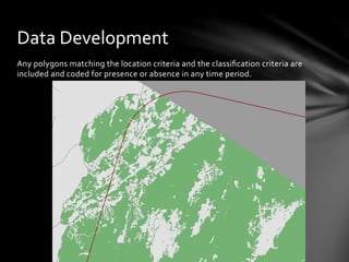 Any	
  polygons	
  matching	
  the	
  location	
  criteria	
  and	
  the	
  classiﬁcation	
  criteria	
  are	
  
included	
  and	
  coded	
  for	
  presence	
  or	
  absence	
  in	
  any	
  time	
  period.	
  
Data	
  Development	
  
 