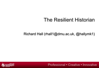 The Resilient Historian Richard Hall (rhall1@dmu.ac.uk, @hallymk1) 