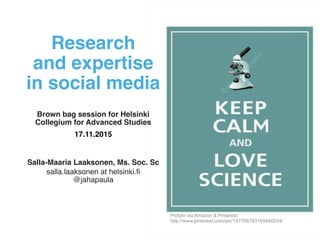  
Research  
and expertise  
in social media 
 
Brown bag session for Helsinki
Collegium for Advanced Studies"
17.11.2015!
!
!
Salla-Maaria Laaksonen, Ms. Soc. Sc!
salla.laaksonen at helsinki.fi 
@jahapaula
1
Picture via Amazon & Pinterest 
http://www.pinterest.com/pin/157766793169480034/
 