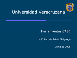 Universidad Veracruzana Herramientas CASE M.E. Patricia Arieta Melgarejo Junio de 2006 