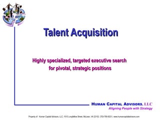 Talent Acquisition Highly specialized, targeted executive search  for pivotal, strategic positions Property of:  Human Capital Advisors, LLC, 1510 Longfellow Street, McLean, VA 22102  (703-790-5021)  www.humancapitaladvisors.com 