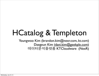 HCatalog & Templeton
                         Youngwoo Kim (brandon.kim@nexr.com, kt.com)
                                 Daegeun Kim (dani.kim@geekple.com)
                              데이터분석플랫폼 KTCloudware (NexR)




Wednesday, July 18, 12
 
