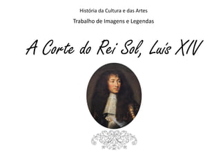 História da Cultura e das Artes
Trabalho de Imagens e Legendas
A Corte do Rei Sol, Luís XIV
 