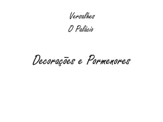 Decorações e Pormenores
O Palácio
Versalhes
 