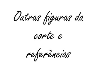 Outras figuras da
corte e
referências
 