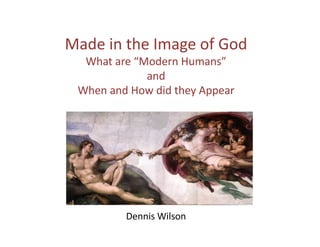 Made	in	the	Image	of	God
What	are	“Modern	Humans”	
and
When	and	How	did	they	Appear
Dennis	Wilson	
 