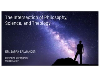 The Intersection of Philosophy,
Science, and Theology
DR. SARAH SALVIANDER
Defending Christianity
October, 2017
 