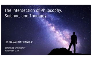 The Intersection of Philosophy,
Science, and Theology
DR. SARAH SALVIANDER
Defending Christianity
November 7, 2017
 