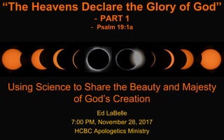 Ed LaBelle
7:00 PM, November 28, 2017
HCBC Apologetics Ministry
“The Heavens Declare the Glory of God”
- PART 1
- Psalm 19:1a
Using Science to Share the Beauty and Majesty
of God’s Creation
 