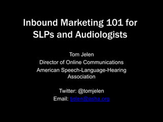 Inbound Marketing 101 for
SLPs and Audiologists
Tom Jelen
Director of Online Communications
American Speech-Language-Hearing
Association
Twitter: @tomjelen
Email: tjelen@asha.org
 