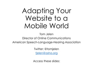 Adapting Your
Website to a
Mobile World
Tom Jelen
Director of Online Communications
American Speech-Language-Hearing Association
Twitter: @tomjelen
tjelen@asha.org
Access these slides:
 