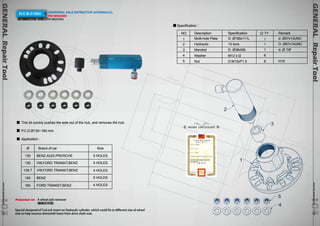 GENERAL Repair Tool www.hcb-autoto1ols.co0m 4104 
GENERAL Repair Tool www.hcb-autoto1ols.com03103 
H.C.B-C1503 UNIVERSAL AXLE EXTRACTOR (HYDRAULIC) 
PAT.M253503 
通用輪軸拔卸器 (液壓式)PAT.M253503 
This kit quickly pushes the axle out of the hub, and removes the hub. 
P.C.D:Ø130~160 mm 
Application : 
Ø 
130 5 HOLES 
4 HOLES 
4 HOLES 
5 HOLES 
4 HOLES 
130 
139.7 
140 
160 
Brand of car Size 
BENZ,AUDI,PROSCHE 
VW,FORD TRANSIT,BENZ 
VW,FORD TRANSIT,BENZ 
BENZ 
FORD TRANSIT,BENZ 
Specification : 
Description 
Multi-hole Plate 
Hydraulic 
Mandrel 
Washer 
Nut 
Specification 
D: Ø185x111L 
10 tons 
D: Ø38x59L 
M12 x t2 
D:M12xP1.5 
Remark 
d: Ø57x14UNC 
D: Ø57x14UNC 
d: Ø 7/8” 
H19 
NO. 
1 
2 
3 
4 
5 
Q’ TY 
1 
1 
1 
6 
6 
2 
3 
1 
5 
4 
PATENT CERTIFICATE 
Patented on A wheel axle remover 
(輪軸拔卸器) 
Special designed of CoiLock insert on Hydraulic cylinder, which could fix in different size of wheel 
axle to help remove driveshaft heart from drive shaft seat. 
 