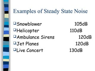 Examples of Steady State Noise
Snowblower 105dB
Helicopter 110dB
Ambulance Sirens 120dB
Jet Planes 120dB
Live Concert 130dB
 