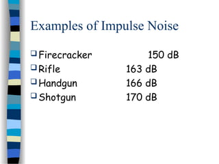 Examples of Impulse Noise
 Firecracker 150 dB
 Rifle 163 dB
 Handgun 166 dB
 Shotgun 170 dB
 
