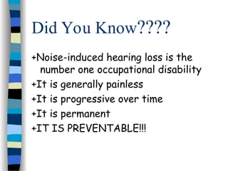 Did You Know????
+Noise-induced hearing loss is the
number one occupational disability
+It is generally painless
+It is progressive over time
+It is permanent
+IT IS PREVENTABLE!!!
 