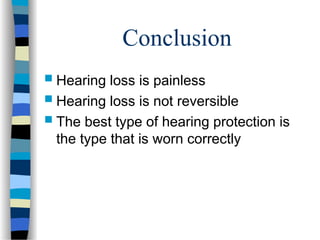 Conclusion
 Hearing loss is painless
 Hearing loss is not reversible
 The best type of hearing protection is
the type that is worn correctly
 
