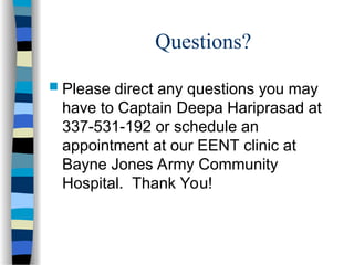 Questions?
 Please direct any questions you may
have to Captain Deepa Hariprasad at
337-531-192 or schedule an
appointment at our EENT clinic at
Bayne Jones Army Community
Hospital. Thank You!
 