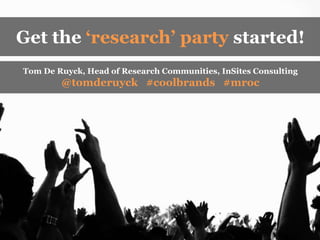 Get the ‘research’ party started!,[object Object],Tom De Ruyck, Head of Research Communities, InSites Consulting ,[object Object],@tomderuyck   #coolbrands   #mroc,[object Object]