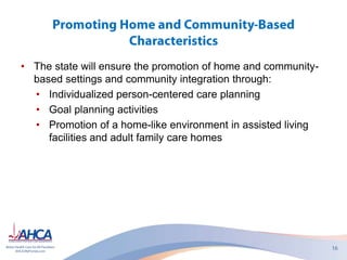 • The state will ensure the promotion of home and community-
based settings and community integration through:
• Individualized person-centered care planning
• Goal planning activities
• Promotion of a home-like environment in assisted living
facilities and adult family care homes
 