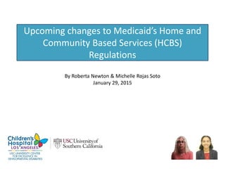 Upcoming changes to Medicaid’s Home and
Community Based Services (HCBS)
Regulations
By Roberta Newton & Michelle Rojas Soto
January 29, 2015
 