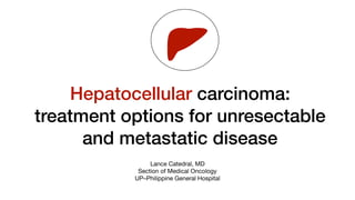 Hepatocellular carcinoma:
treatment options for unresectable
and metastatic disease
Lance Catedral, MD

Section of Medical Oncology

UP–Philippine General Hospital
 