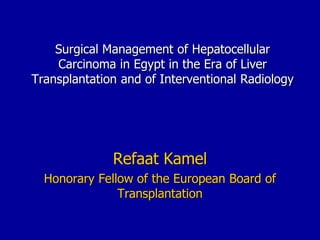 Surgical Management of Hepatocellular
Carcinoma in Egypt in the Era of Liver
Transplantation and of Interventional Radiology
Refaat Kamel
Honorary Fellow of the European Board of
Transplantation
 