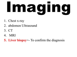 Imaging
1. Chest x-ray
2. abdomen Ultrasound
3. CT
4. MRI
5. Liver biopsy=- To confirm the diagnosis
 