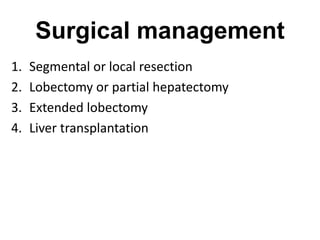 Surgical management
1. Segmental or local resection
2. Lobectomy or partial hepatectomy
3. Extended lobectomy
4. Liver transplantation
 