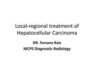 Local-regional treatment of
Hepatocellular Carcinoma
DR. Farzana Rais
MCPS Diagnostic Radiology
 