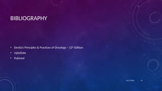 BIBLIOGRAPHY
• Devita’s Principles & Practices of Oncology – 12th
Edition
• UptoDate
• Pubmed
10/17/2024 35
 