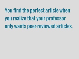 You find the perfect article when
you realize that your professor
only wants peer-reviewed articles.
 