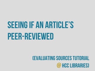 Seeing if an article’s
peer-reviewed
(evaluating sources tutorial
@HCC Libraries)
 