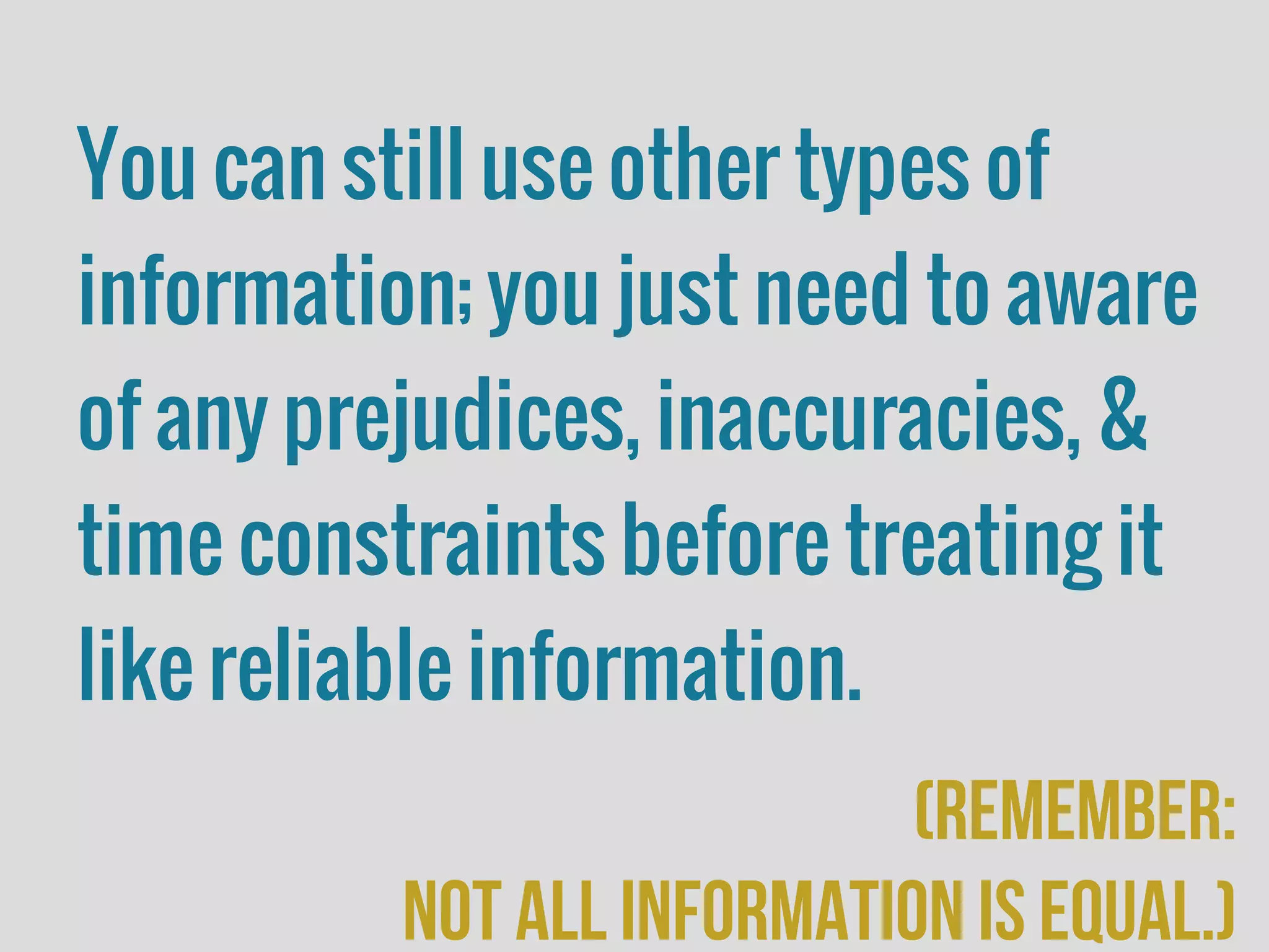 You can still use other types of
information; you just need to aware
of any prejudices, inaccuracies, &
time constraints before treating it
like reliable information.
(remember:
Not all information is equal.)
 