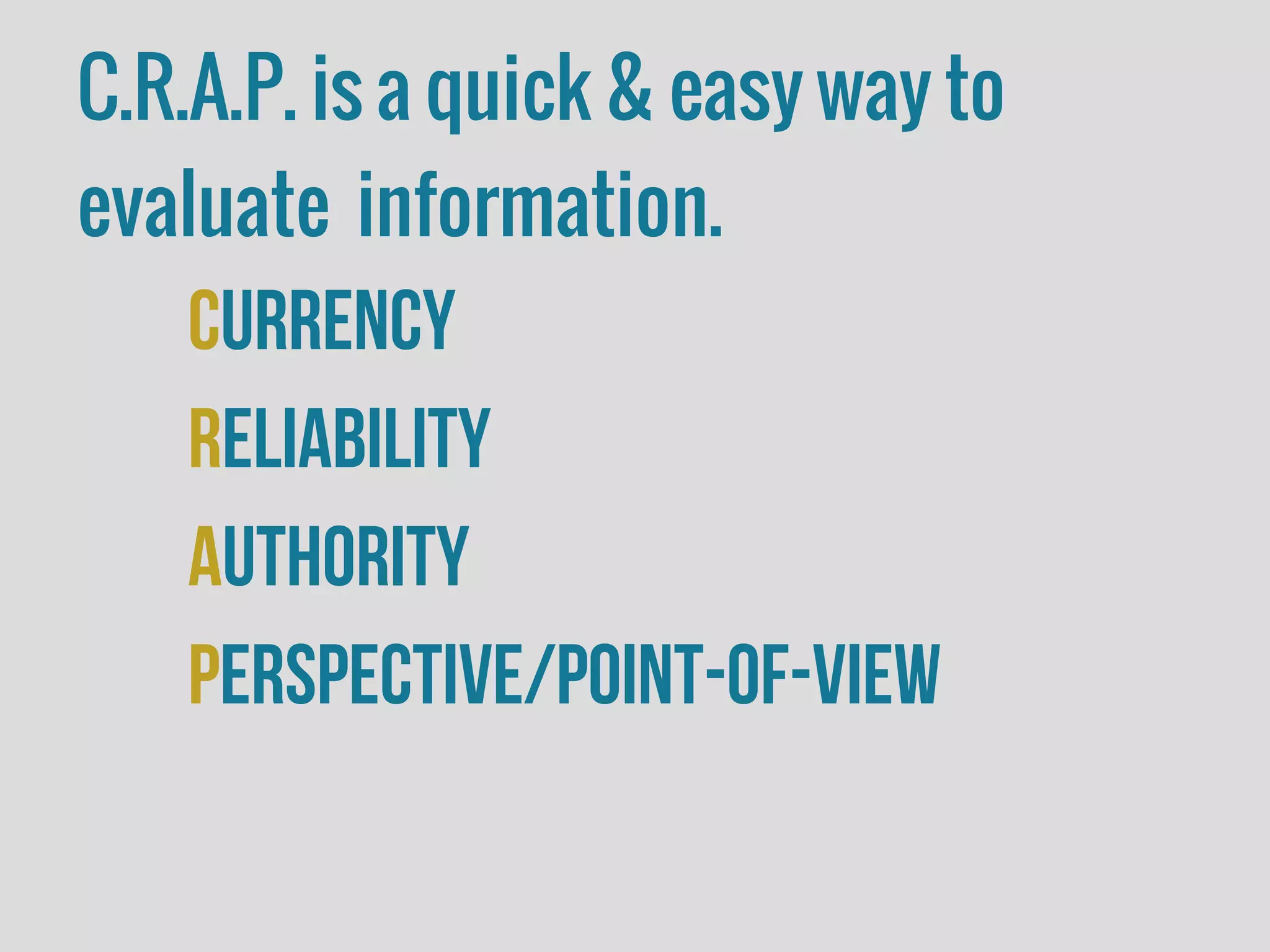 C.R.A.P. is a quick & easy way to
evaluate information.
Currency
Reliability
Authority
Perspective/Point-of-view
 