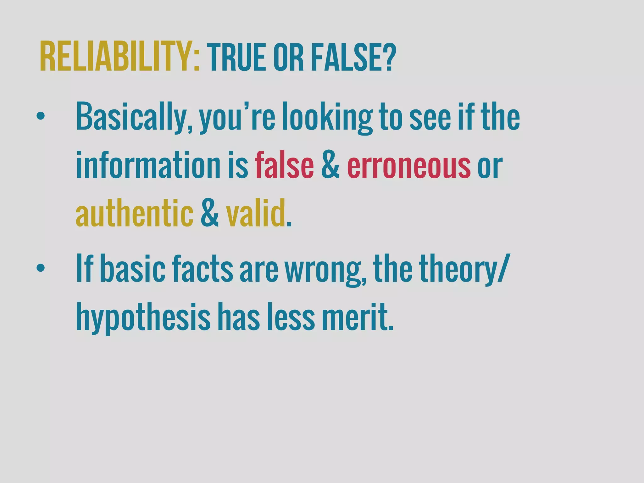 Reliability:true or false?
• Basically, you’re looking to see if the
information is false & erroneous or
authentic & valid.
• If basic facts are wrong, the theory/
hypothesis has less merit.
 