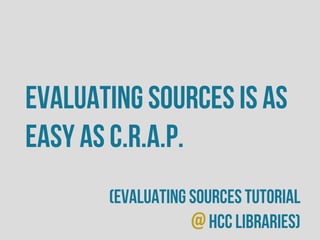 Evaluating sources is as
easy as C.R.A.P.
(evaluating sources tutorial
@HCC Libraries)
 