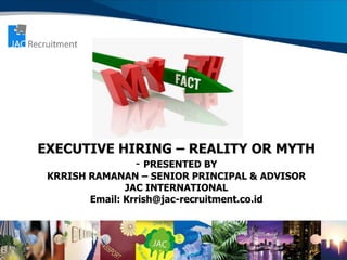 EXECUTIVE HIRING – REALITY OR MYTH
- PRESENTED BY
KRRISH RAMANAN – SENIOR PRINCIPAL & ADVISOR
JAC INTERNATIONAL
Email: Krrish@jac-recruitment.co.id
 