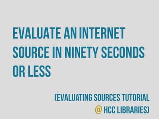 evaluate an internet
source in ninety seconds
or less
(evaluating sources tutorial
@HCC Libraries)
 