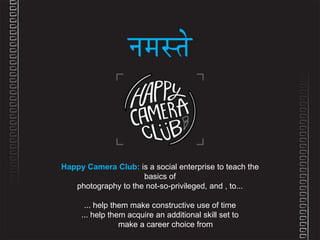 Happy Camera Club: is a social enterprise to teach the
basics of
photography to the not-so-privileged, and , to...
... help them make constructive use of time
... help them acquire an additional skill set to
make a career choice from

 