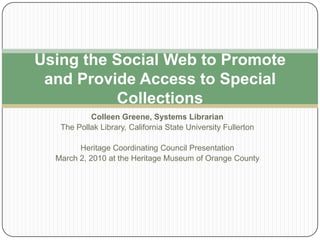 Colleen Greene, Systems Librarian The Pollak Library, California State University Fullerton Heritage Coordinating Council Presentation March 2, 2010 at the Heritage Museum of Orange County Using the Social Web to Promote and Provide Access to Special Collections 