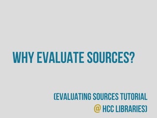 Why evaluate sources?
(evaluating sources tutorial
@HCC Libraries)
 
