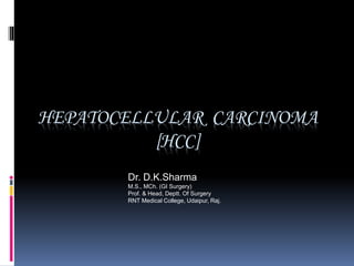 HEPATOCELLULAR CARCINOMA 
[HCC] 
Dr. D.K.Sharma 
M.S., MCh. (GI Surgery) 
Prof. & Head, Deptt. Of Surgery 
RNT Medical College, Udaipur, Raj. 
 