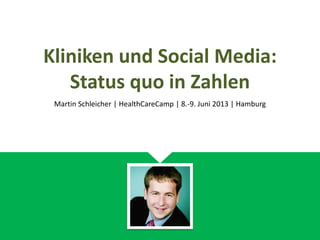 Kliniken und Social Media:
Status quo in Zahlen
Martin Schleicher | HealthCareCamp | 8.-9. Juni 2013 | Hamburg
 